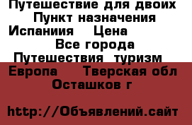 Путешествие для двоих  › Пункт назначения ­ Испаниия  › Цена ­ 83 000 - Все города Путешествия, туризм » Европа   . Тверская обл.,Осташков г.